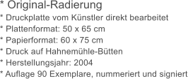 * Original-Radierung * Druckplatte vom Knstler direkt bearbeitet * Plattenformat: 50 x 65 cm * Papierformat: 60 x 75 cm * Druck auf Hahnemhle-Btten * Herstellungsjahr: 2004 * Auflage 90 Exemplare, nummeriert und signiert