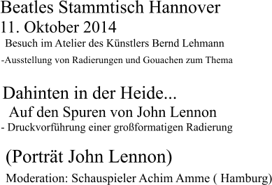 Beatles Stammtisch Hannover 11. Oktober 2014 Besuch im Atelier des Künstlers Bernd Lehmann -Ausstellung von Radierungen und Gouachen zum Thema Dahinten in der Heide... Auf den Spuren von John Lennon - Druckvorführung einer großformatigen Radierung    (Porträt John Lennon)        Moderation: Schauspieler Achim Amme ( Hamburg)
